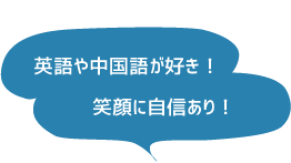 英語や中国語が好き！笑顔に自信があります！